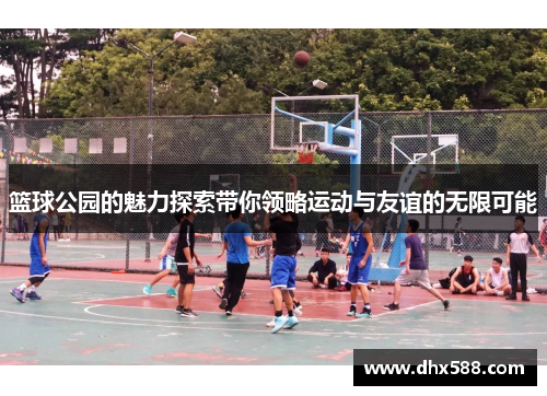 篮球公园的魅力探索带你领略运动与友谊的无限可能 篮球公园的魅力探索带你领略运动与友谊的无限可能