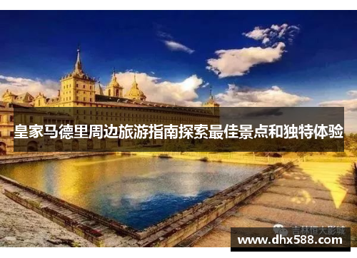 皇家马德里周边旅游指南探索最佳景点和独特体验