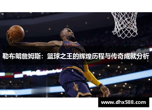 勒布朗詹姆斯:篮球之王的辉煌历程与传奇成就分析 勒布朗詹姆斯:篮球之王的辉煌历程与传奇成就分析