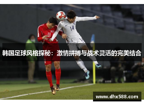 韩国足球风格探秘：激情拼搏与战术灵活的完美结合