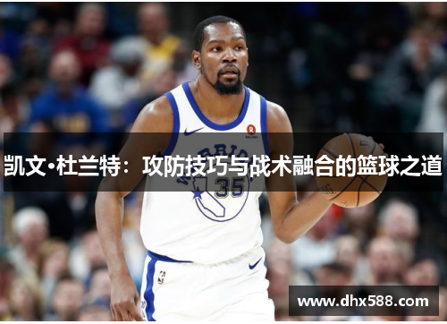 凯文·杜兰特:攻防技巧与战术融合的篮球之道 凯文·杜兰特:攻防技巧与战术融合的篮球之道