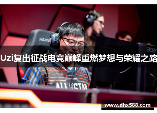 Uzi复出征战电竞巅峰重燃梦想与荣耀之路