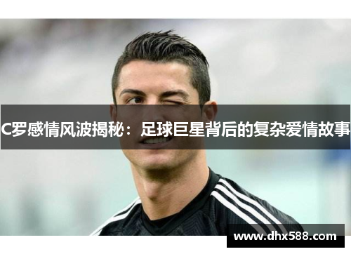 C罗感情风波揭秘:足球巨星背后的复杂爱情故事 C罗感情风波揭秘:足球巨星背后的复杂爱情故事