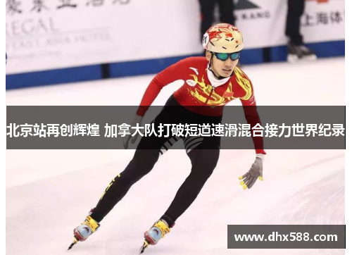 北京站再创辉煌 加拿大队打破短道速滑混合接力世界纪录 北京站再创辉煌 加拿大队打破短道速滑混合接力世界纪录
