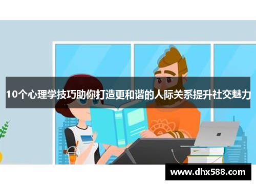 10个心理学技巧助你打造更和谐的人际关系提升社交魅力 10个心理学技巧助你打造更和谐的人际关系提升社交魅力