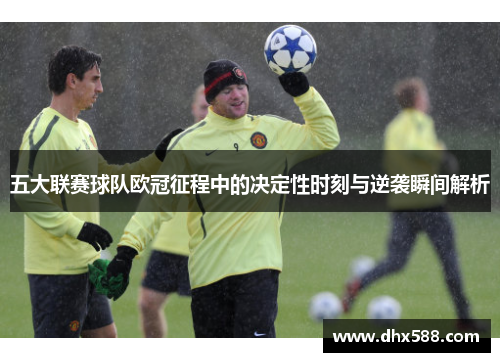 五大联赛球队欧冠征程中的决定性时刻与逆袭瞬间解析 五大联赛球队欧冠征程中的决定性时刻与逆袭瞬间解析
