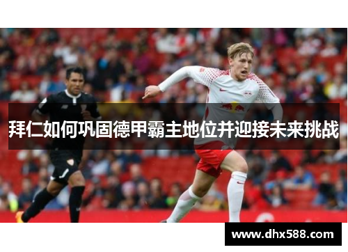 拜仁如何巩固德甲霸主地位并迎接未来挑战 拜仁如何巩固德甲霸主地位并迎接未来挑战