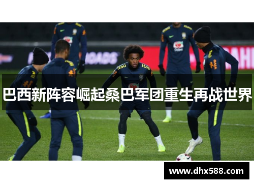 巴西新阵容崛起桑巴军团重生再战世界 巴西新阵容崛起桑巴军团重生再战世界