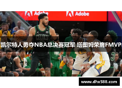 凯尔特人勇夺NBA总决赛冠军 塔图姆荣膺FMVP 凯尔特人勇夺NBA总决赛冠军 塔图姆荣膺FMVP