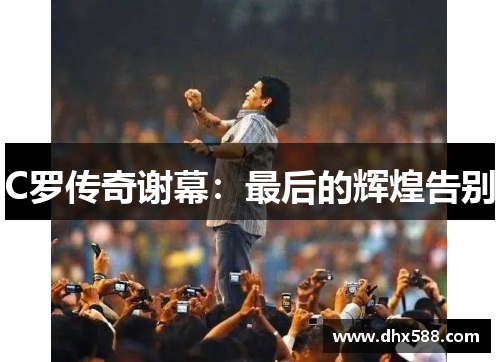 C罗传奇谢幕:最后的辉煌告别 C罗传奇谢幕:最后的辉煌告别