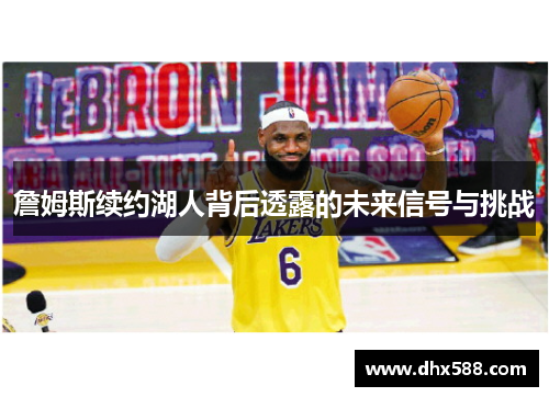 詹姆斯续约湖人背后透露的未来信号与挑战 詹姆斯续约湖人背后透露的未来信号与挑战