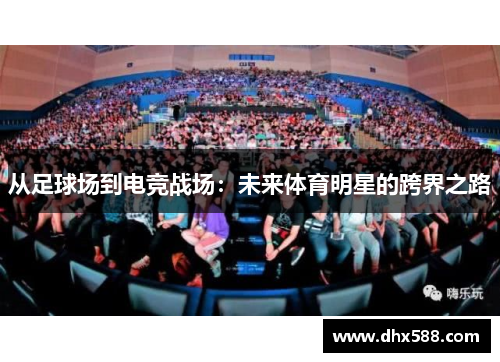 从足球场到电竞战场:未来体育明星的跨界之路 从足球场到电竞战场:未来体育明星的跨界之路