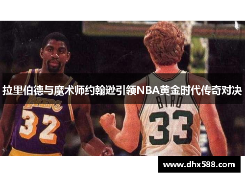拉里伯德与魔术师约翰逊引领NBA黄金时代传奇对决