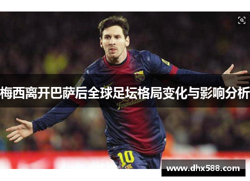 梅西离开巴萨后全球足坛格局变化与影响分析 梅西离开巴萨后全球足坛格局变化与影响分析