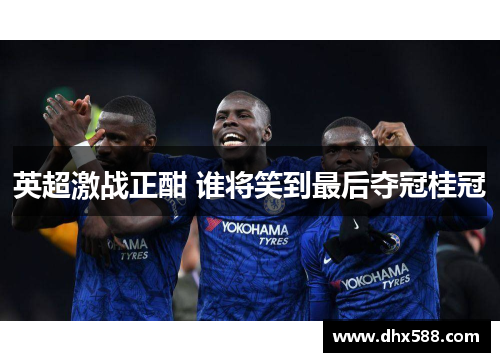 英超激战正酣 谁将笑到最后夺冠桂冠 英超激战正酣 谁将笑到最后夺冠桂冠
