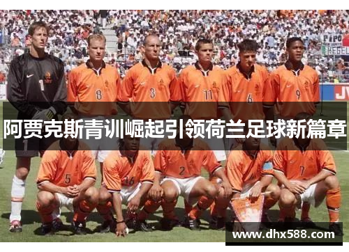 阿贾克斯青训崛起引领荷兰足球新篇章 阿贾克斯青训崛起引领荷兰足球新篇章