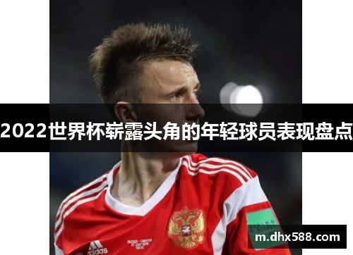 2022世界杯崭露头角的年轻球员表现盘点