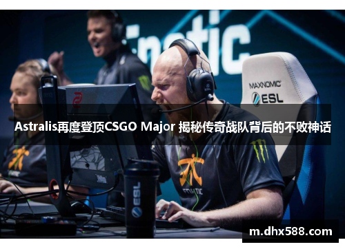 Astralis再度登顶CSGO Major 揭秘传奇战队背后的不败神话 Astralis再度登顶CSGO Major 揭秘传奇战队背后的不败神话