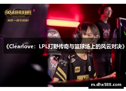 《Clearlove:LPL打野传奇与篮球场上的风云对决》 《Clearlove:LPL打野传奇与篮球场上的风云对决》