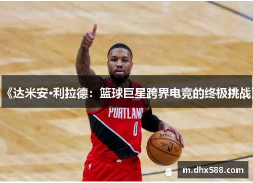 《达米安·利拉德：篮球巨星跨界电竞的终极挑战》