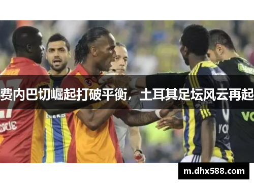 费内巴切崛起打破平衡，土耳其足坛风云再起