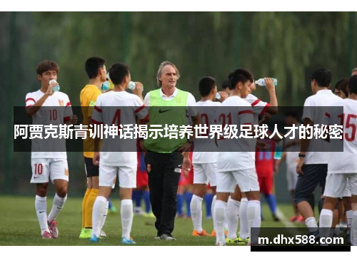 阿贾克斯青训神话揭示培养世界级足球人才的秘密