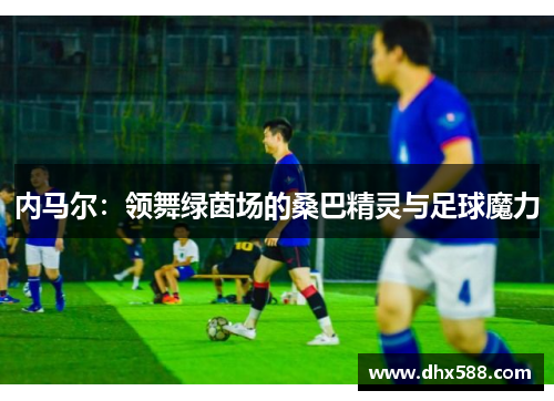 内马尔：领舞绿茵场的桑巴精灵与足球魔力