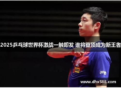 2025乒乓球世界杯激战一触即发 谁将登顶成为新王者