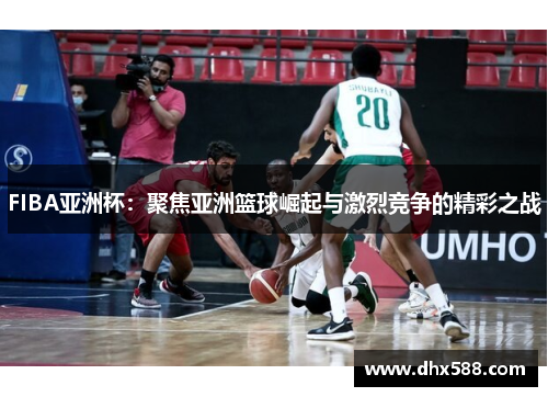 FIBA亚洲杯：聚焦亚洲篮球崛起与激烈竞争的精彩之战