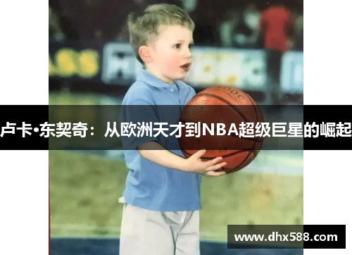 卢卡·东契奇:从欧洲天才到NBA超级巨星的崛起 卢卡·东契奇:从欧洲天才到NBA超级巨星的崛起