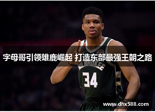 字母哥引领雄鹿崛起 打造东部最强王朝之路 字母哥引领雄鹿崛起 打造东部最强王朝之路