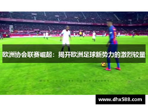 欧洲协会联赛崛起：揭开欧洲足球新势力的激烈较量