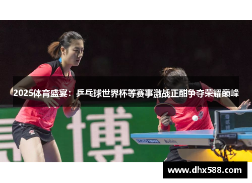 2025体育盛宴：乒乓球世界杯等赛事激战正酣争夺荣耀巅峰