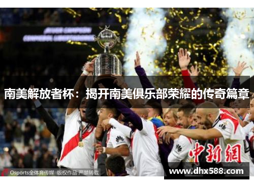 南美解放者杯:揭开南美俱乐部荣耀的传奇篇章 南美解放者杯:揭开南美俱乐部荣耀的传奇篇章
