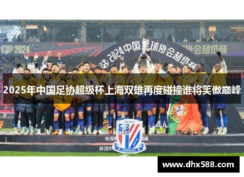 2025年中国足协超级杯上海双雄再度碰撞谁将笑傲巅峰 2025年中国足协超级杯上海双雄再度碰撞谁将笑傲巅峰