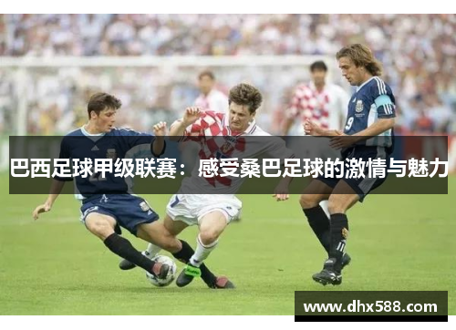 巴西足球甲级联赛:感受桑巴足球的激情与魅力 巴西足球甲级联赛:感受桑巴足球的激情与魅力