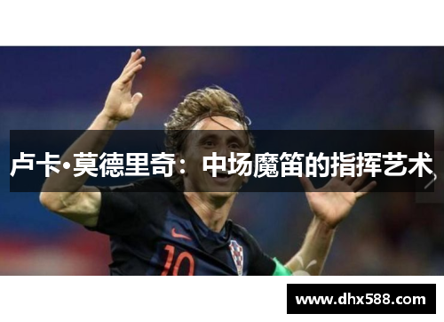 卢卡·莫德里奇:中场魔笛的指挥艺术 卢卡·莫德里奇:中场魔笛的指挥艺术