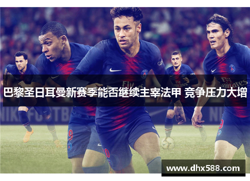 巴黎圣日耳曼新赛季能否继续主宰法甲 竞争压力大增