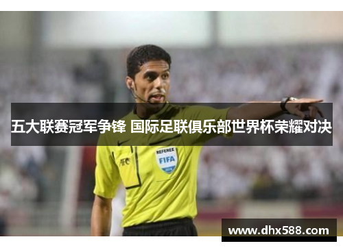 五大联赛冠军争锋 国际足联俱乐部世界杯荣耀对决 五大联赛冠军争锋 国际足联俱乐部世界杯荣耀对决