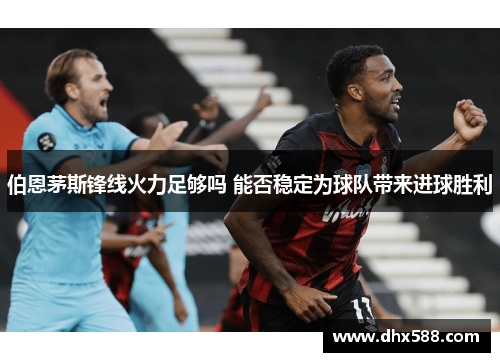 伯恩茅斯锋线火力足够吗 能否稳定为球队带来进球胜利 伯恩茅斯锋线火力足够吗 能否稳定为球队带来进球胜利