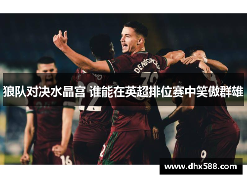 狼队对决水晶宫 谁能在英超排位赛中笑傲群雄