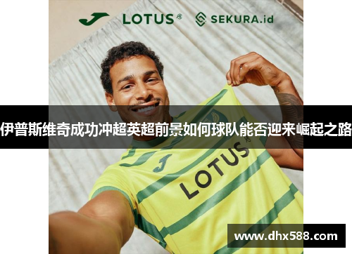 伊普斯维奇成功冲超英超前景如何球队能否迎来崛起之路