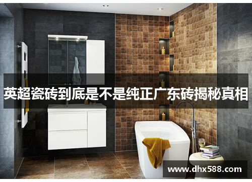 英超瓷砖到底是不是纯正广东砖揭秘真相