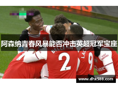阿森纳青春风暴能否冲击英超冠军宝座 阿森纳青春风暴能否冲击英超冠军宝座