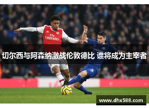 切尔西与阿森纳激战伦敦德比 谁将成为主宰者