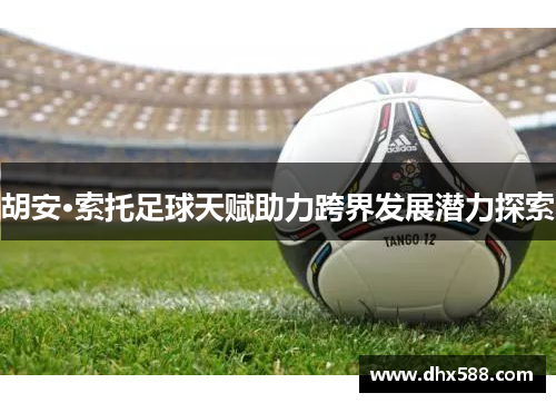 胡安·索托足球天赋助力跨界发展潜力探索