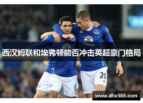 西汉姆联和埃弗顿能否冲击英超豪门格局 西汉姆联和埃弗顿能否冲击英超豪门格局