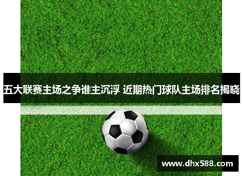 五大联赛主场之争谁主沉浮 近期热门球队主场排名揭晓 五大联赛主场之争谁主沉浮 近期热门球队主场排名揭晓